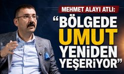 Mehmet Alayı Atlı: “Bölgede umut yeniden yeşeriyor”