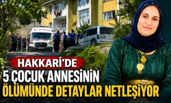 Hakkari'de 5 çocuk annesinin ölümünde detaylar netleşiyor