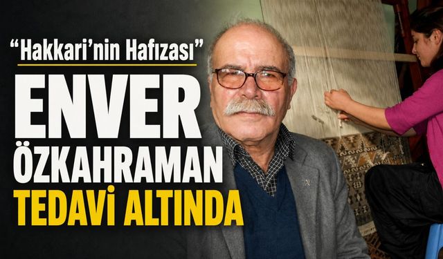 “Hakkari’nin Hafızası” Enver Özkahraman tedavi altında