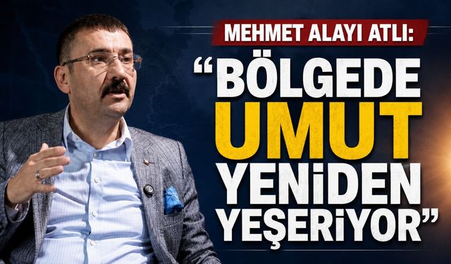 Mehmet Alayı Atlı: “Bölgede umut yeniden yeşeriyor”