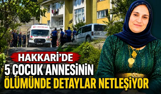 Hakkari'de 5 çocuk annesinin ölümünde detaylar netleşiyor