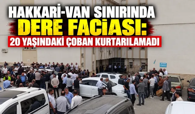 Hakkari-Van sınırında dere faciası: 20 yaşındaki çoban kurtarılamadı