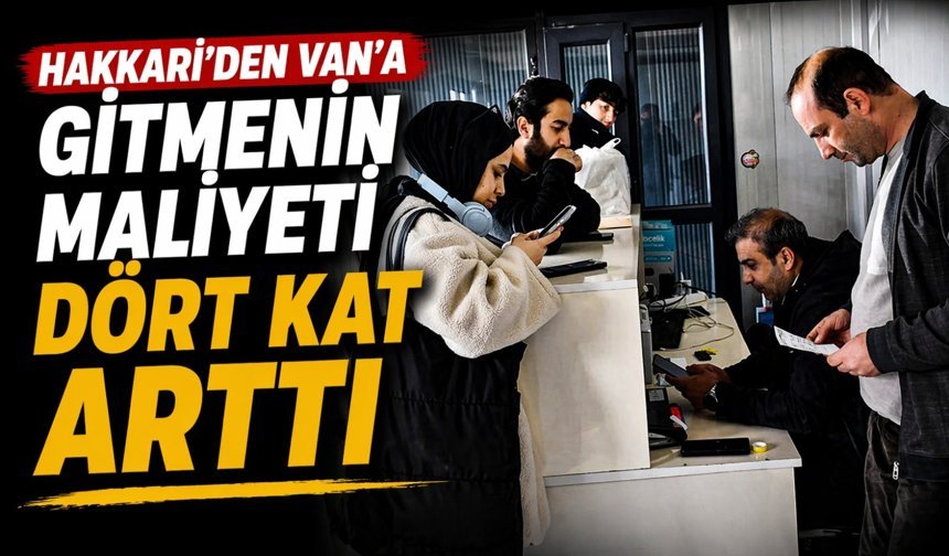 Hakkari'den Van'a gitmenin maliyeti dört kat arttı