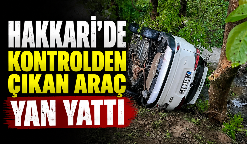 Hakkari’de kontrolden çıkan araç yan yattı