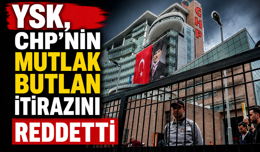 YSK, CHP'nin mutlak butlan itirazını reddetti