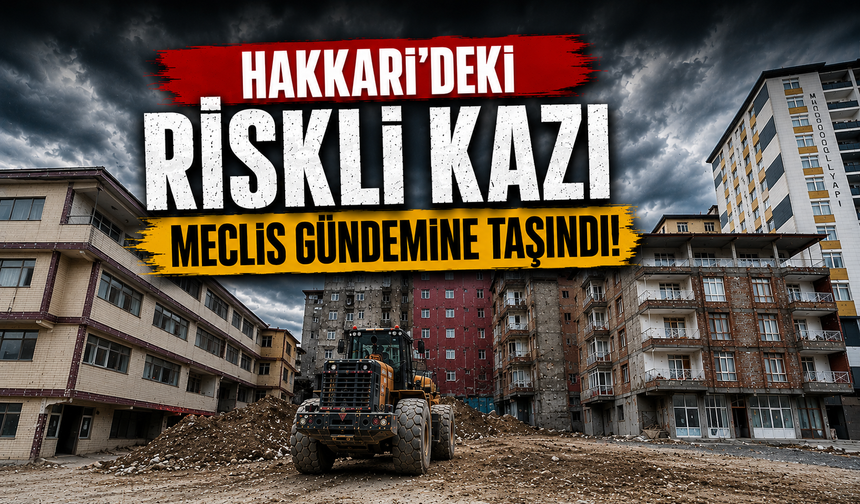 Hakkari'deki riskli kazı meclis gündemine taşındı
