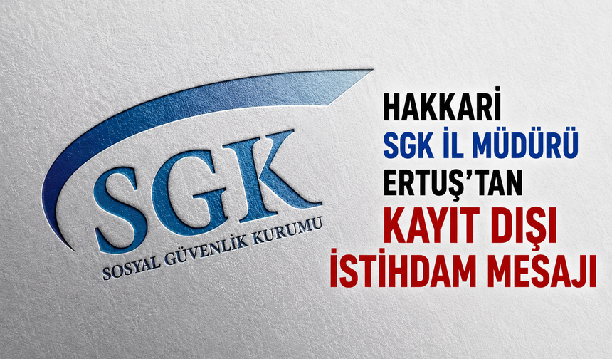 Hakkari SGK İl Müdürü Ertuş'tan kayıt dışı istihdam mesajı