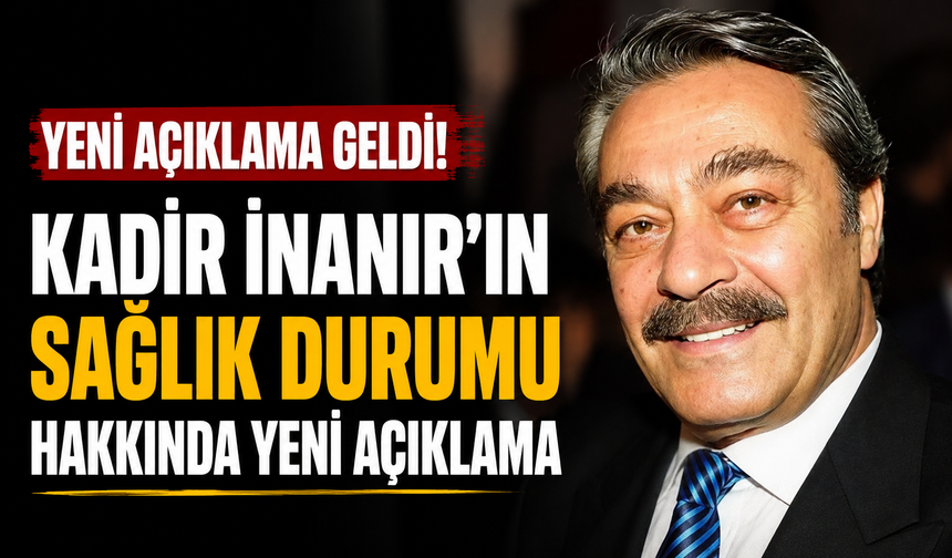 Kadir İnanır'ın sağlık durumu hakkında yeni açıklama