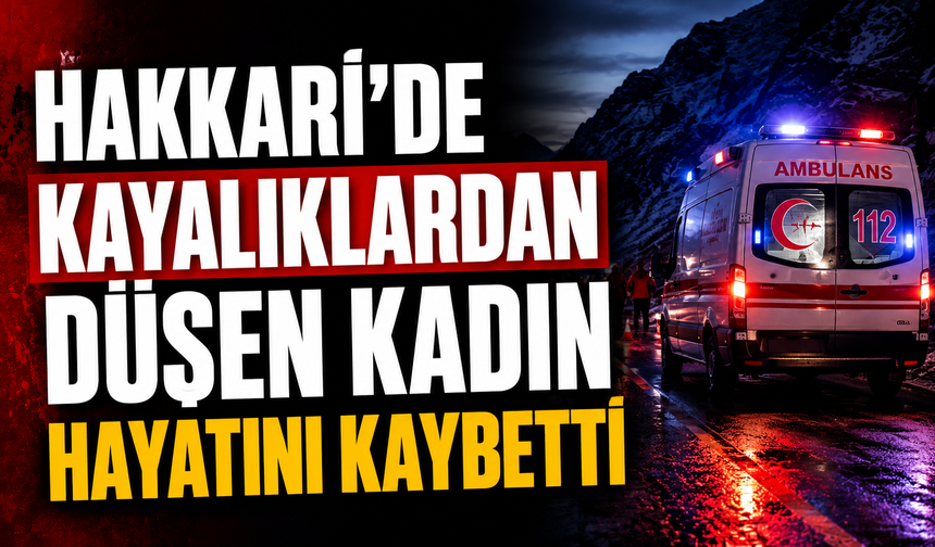 Hakkari'de kayalıklardan düşen kadın hayatını kaybetti
