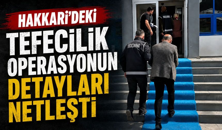 Hakkari'deki tefecilik operasyonun detayları netleşti
