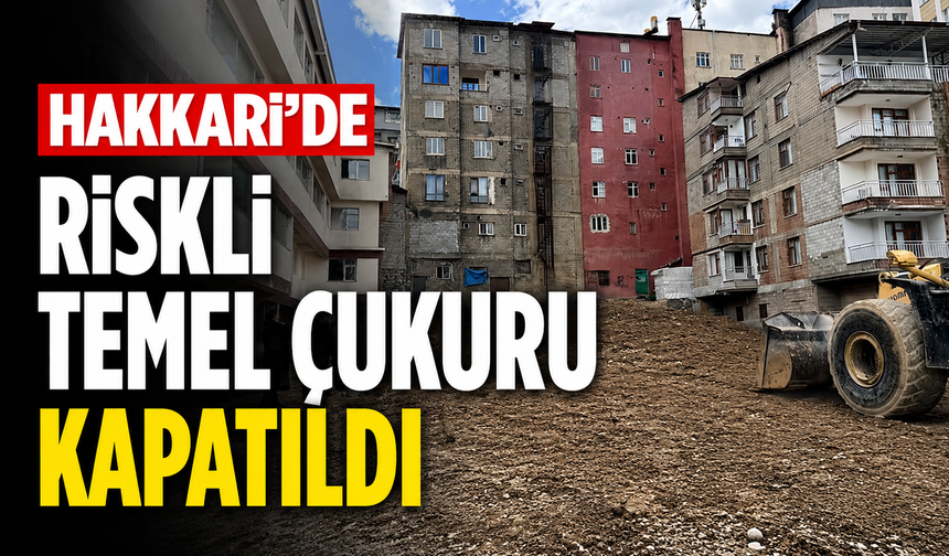 Hakkari’de riskli temel çukuru kapatıldı
