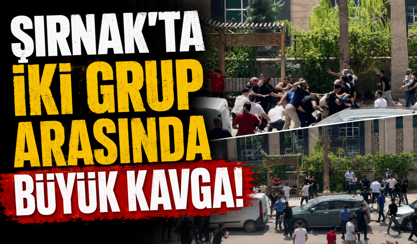 Şırnak'ta iki grup arasında büyük kavga