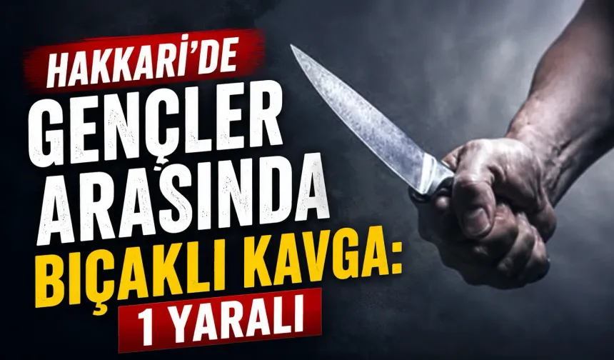 Hakkari'de gençler arasında bıçaklı kavga: 1 yaralı