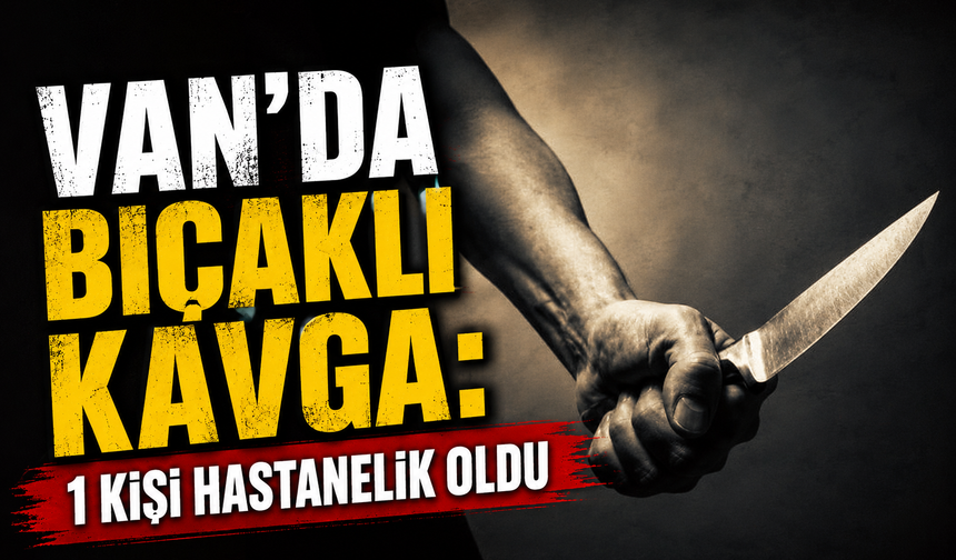 Van’da bıçaklı kavga: 1 kişi hastanelik oldu