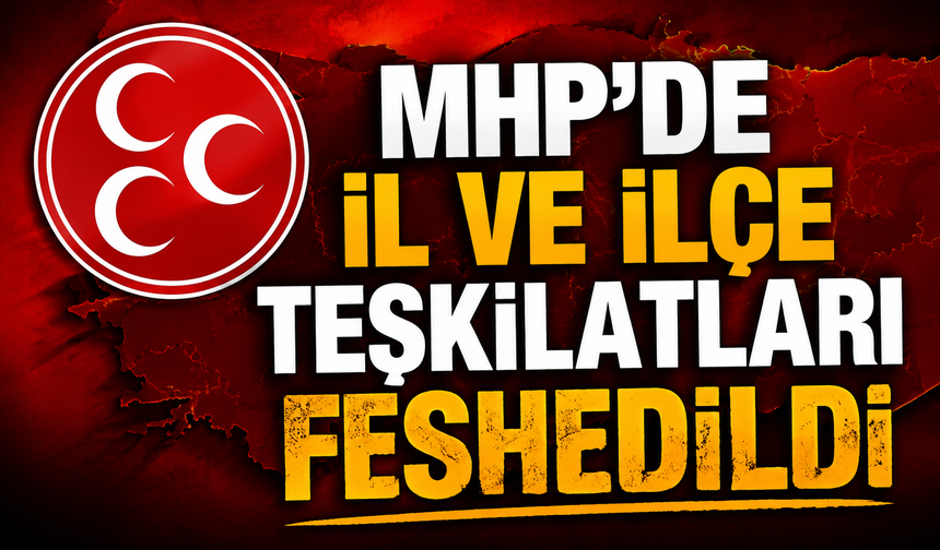 MHP’de il ve ilçe teşkilatları feshedildi