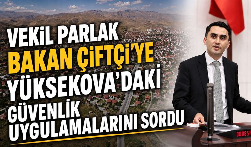 Parlak Bakan Çiftçi’ye Yüksekova’daki güvenlik uygulamalarını sordu