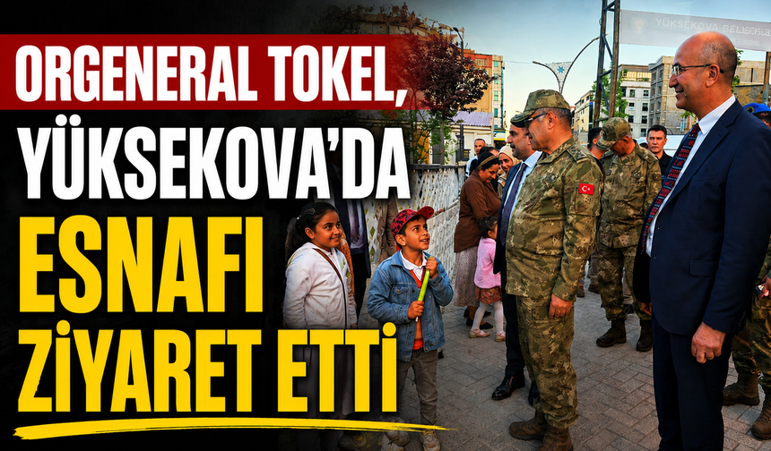Orgeneral Tokel, Yüksekova'da esnafı ziyaret etti