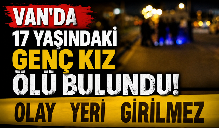 Van’da 17 yaşındaki genç kız ölü bulundu!