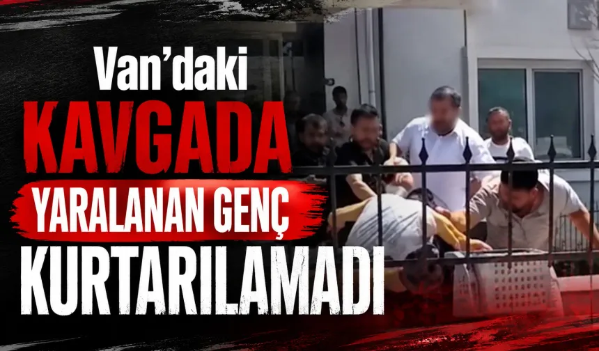 Van'daki kavgada yaralanan genç kurtarılamadı