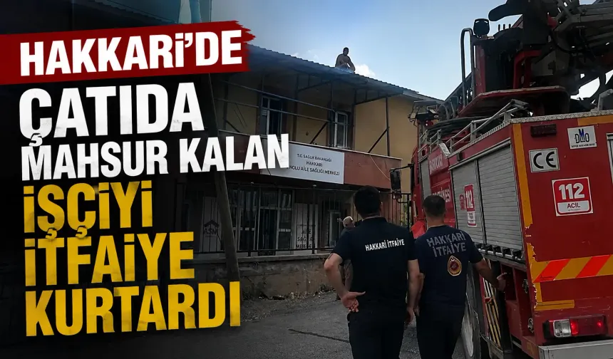 Hakkari’de çatıda mahsur kalan işçiyi itfaiye kurtardı