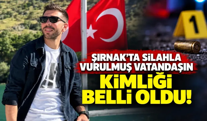 Şırnak'ta silahla vurulmuş vatandaşın kimliği belli oldu!