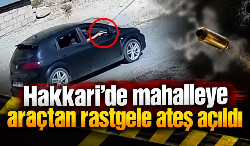 Hakkari’de mahalleye araçtan rastgele ateş açıldı