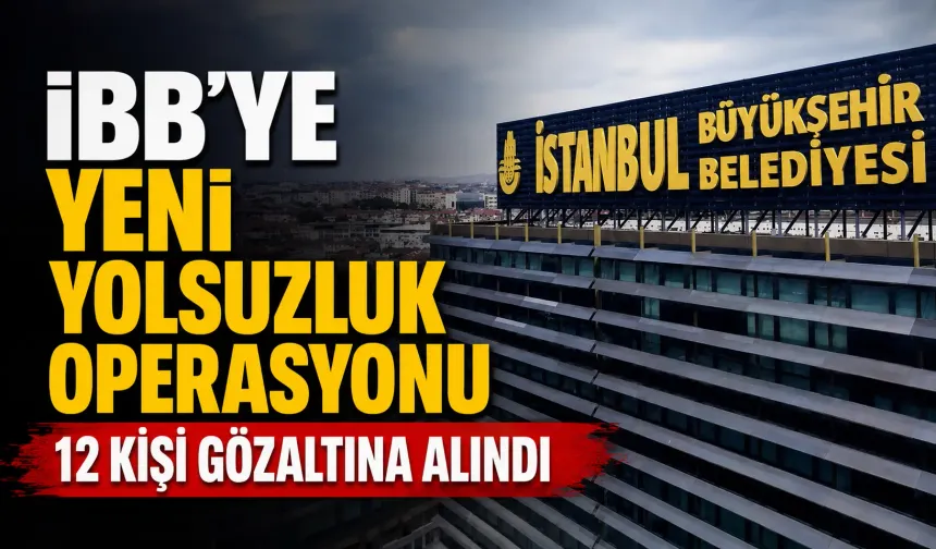 İBB’ye yeni yolsuzluk operasyonu: 12 kişi gözaltına alındı