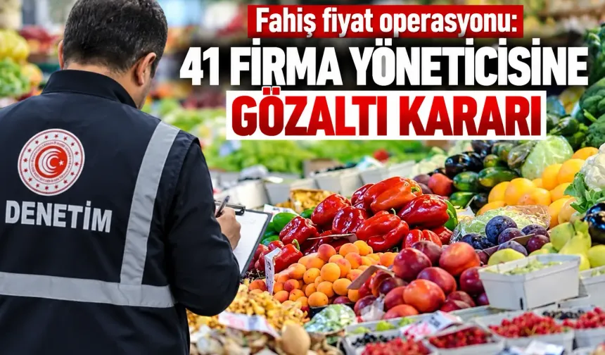 Fahiş fiyat operasyonu: 41 firma yöneticisine gözaltı kararı