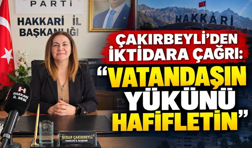 Çakırbeyli’den iktidara çağrı: “Vatandaşın Yükünü Hafifletin”